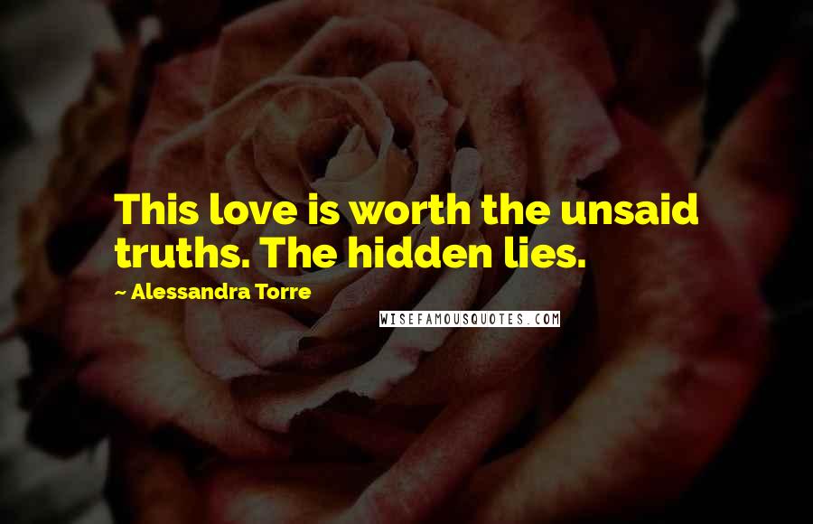 Alessandra Torre Quotes: This love is worth the unsaid truths. The hidden lies.