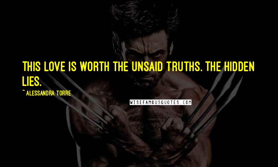 Alessandra Torre Quotes: This love is worth the unsaid truths. The hidden lies.