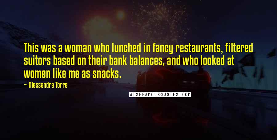 Alessandra Torre Quotes: This was a woman who lunched in fancy restaurants, filtered suitors based on their bank balances, and who looked at women like me as snacks.