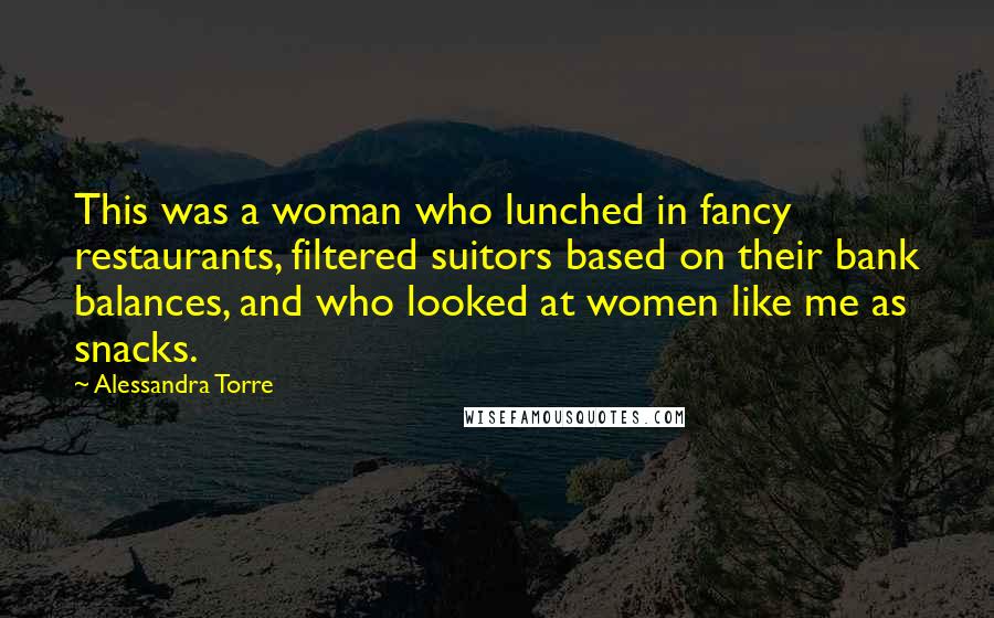 Alessandra Torre Quotes: This was a woman who lunched in fancy restaurants, filtered suitors based on their bank balances, and who looked at women like me as snacks.