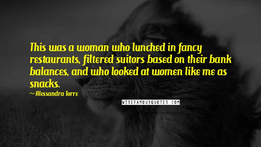 Alessandra Torre Quotes: This was a woman who lunched in fancy restaurants, filtered suitors based on their bank balances, and who looked at women like me as snacks.