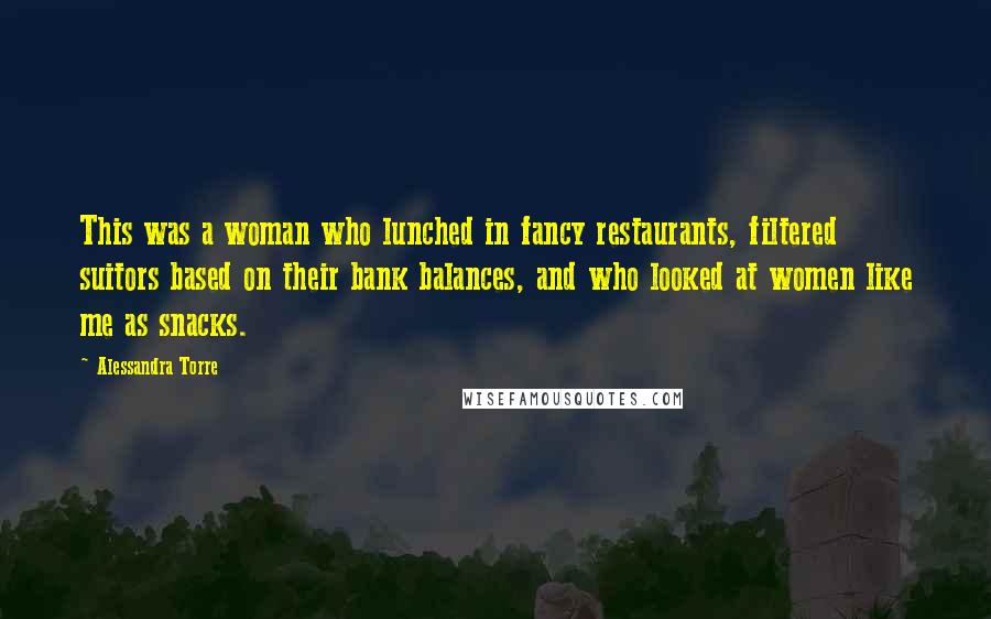 Alessandra Torre Quotes: This was a woman who lunched in fancy restaurants, filtered suitors based on their bank balances, and who looked at women like me as snacks.