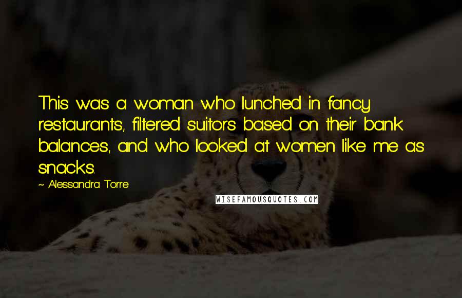 Alessandra Torre Quotes: This was a woman who lunched in fancy restaurants, filtered suitors based on their bank balances, and who looked at women like me as snacks.