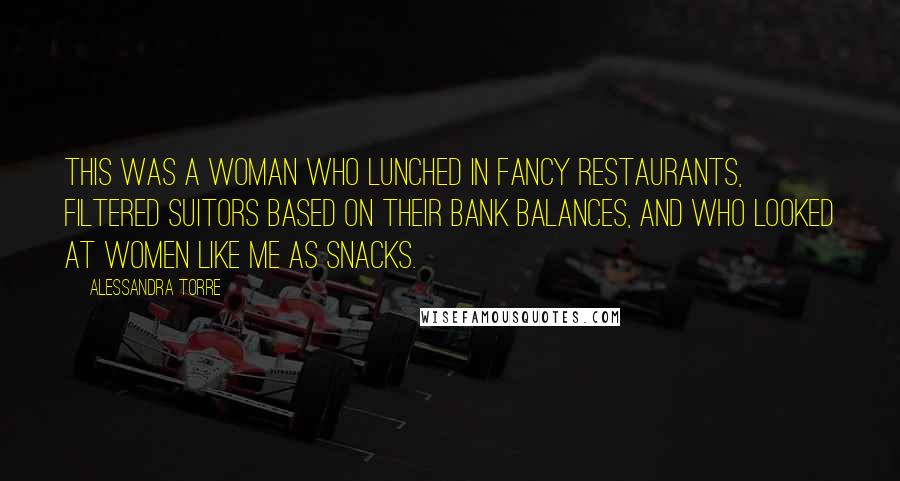 Alessandra Torre Quotes: This was a woman who lunched in fancy restaurants, filtered suitors based on their bank balances, and who looked at women like me as snacks.