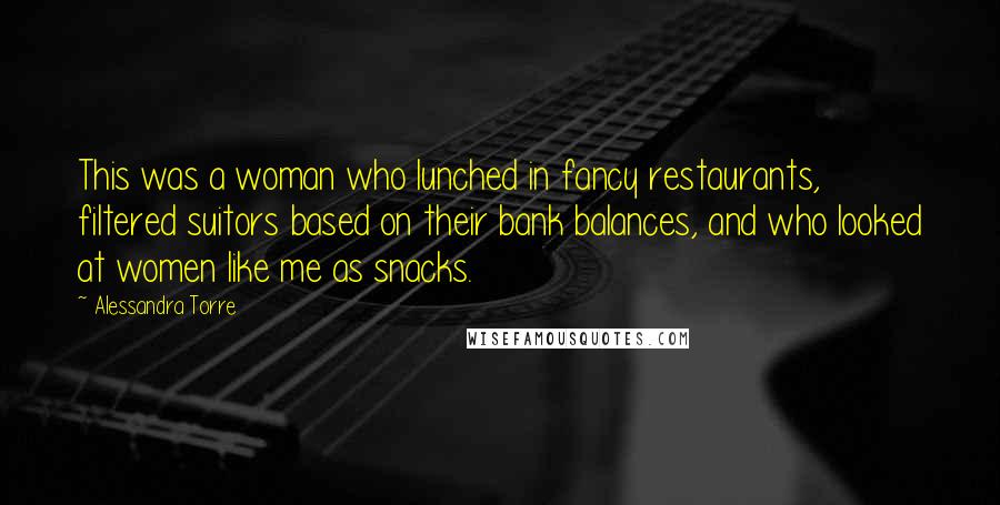 Alessandra Torre Quotes: This was a woman who lunched in fancy restaurants, filtered suitors based on their bank balances, and who looked at women like me as snacks.