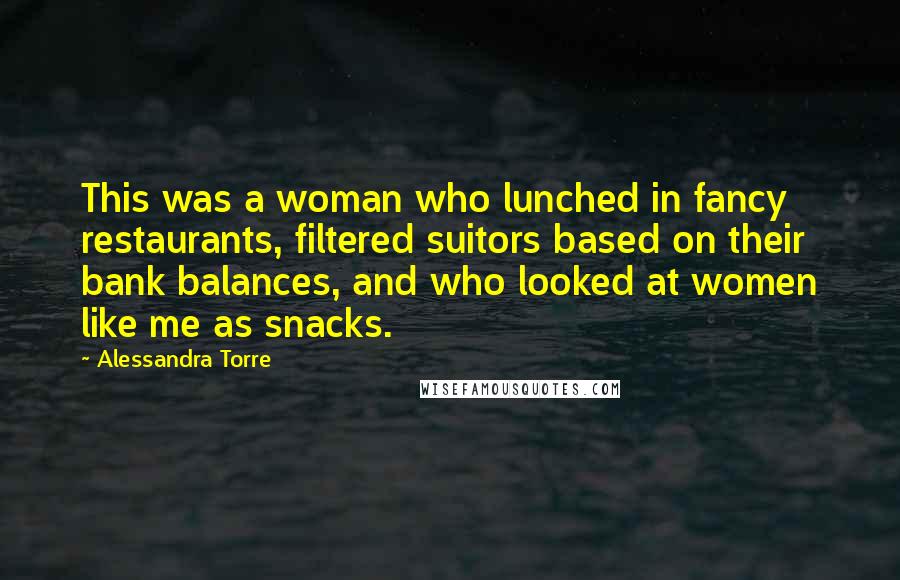 Alessandra Torre Quotes: This was a woman who lunched in fancy restaurants, filtered suitors based on their bank balances, and who looked at women like me as snacks.