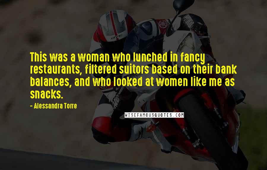 Alessandra Torre Quotes: This was a woman who lunched in fancy restaurants, filtered suitors based on their bank balances, and who looked at women like me as snacks.