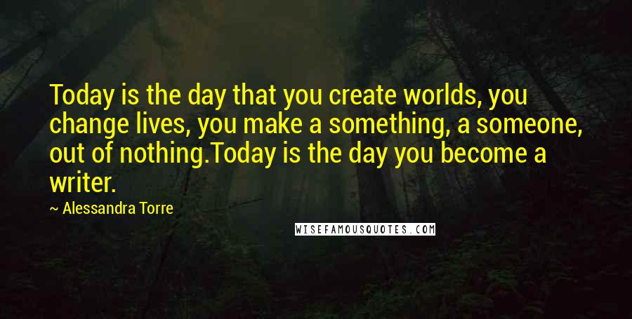 Alessandra Torre Quotes: Today is the day that you create worlds, you change lives, you make a something, a someone, out of nothing.Today is the day you become a writer.