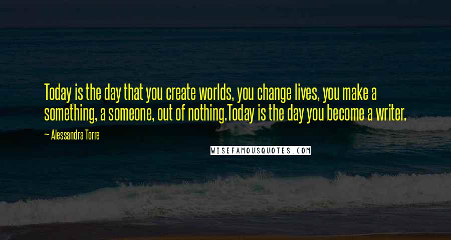 Alessandra Torre Quotes: Today is the day that you create worlds, you change lives, you make a something, a someone, out of nothing.Today is the day you become a writer.