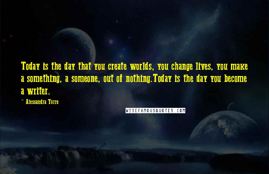 Alessandra Torre Quotes: Today is the day that you create worlds, you change lives, you make a something, a someone, out of nothing.Today is the day you become a writer.