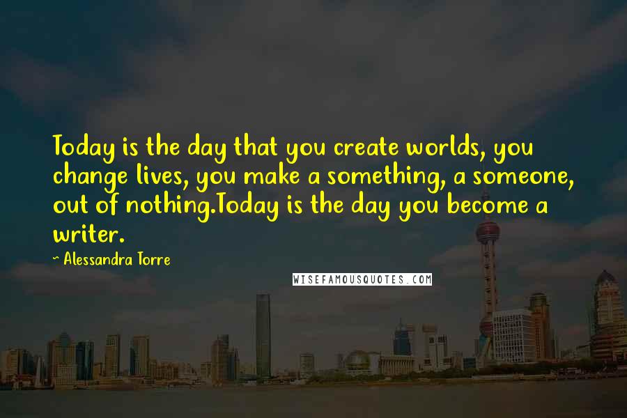 Alessandra Torre Quotes: Today is the day that you create worlds, you change lives, you make a something, a someone, out of nothing.Today is the day you become a writer.