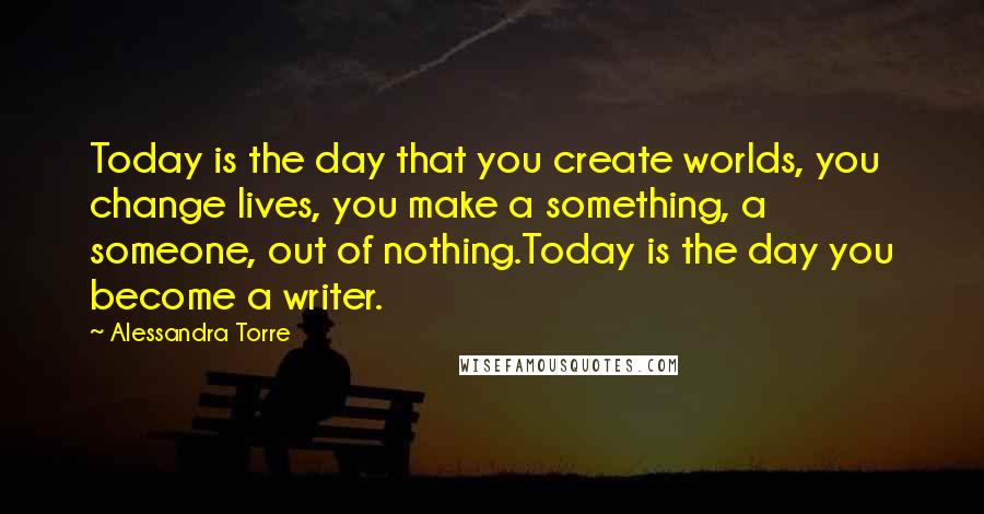 Alessandra Torre Quotes: Today is the day that you create worlds, you change lives, you make a something, a someone, out of nothing.Today is the day you become a writer.