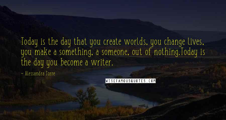 Alessandra Torre Quotes: Today is the day that you create worlds, you change lives, you make a something, a someone, out of nothing.Today is the day you become a writer.