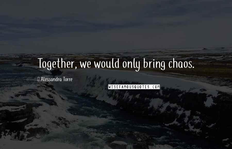 Alessandra Torre Quotes: Together, we would only bring chaos.