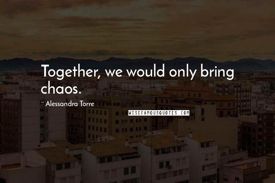 Alessandra Torre Quotes: Together, we would only bring chaos.