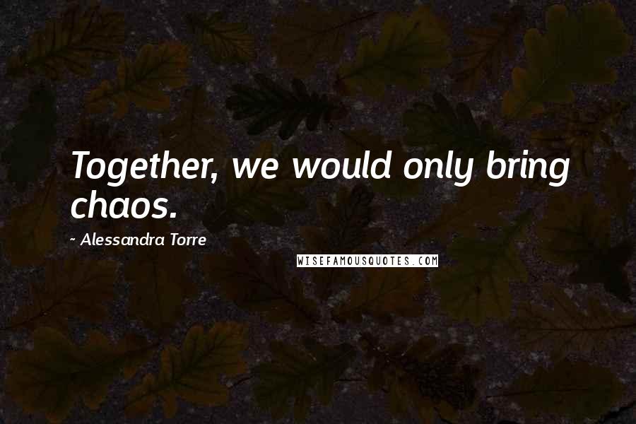 Alessandra Torre Quotes: Together, we would only bring chaos.