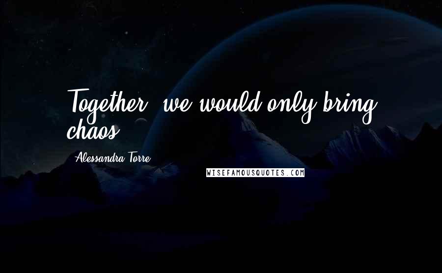 Alessandra Torre Quotes: Together, we would only bring chaos.