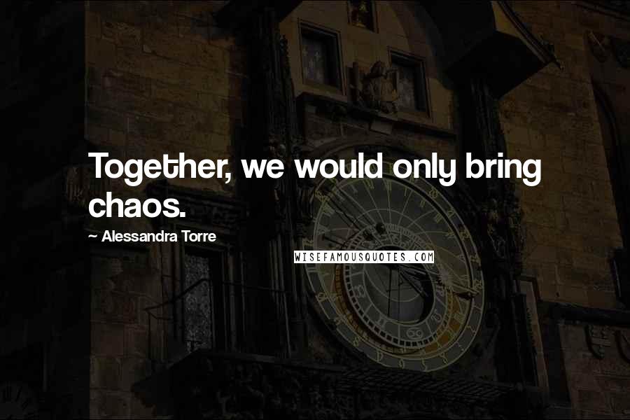 Alessandra Torre Quotes: Together, we would only bring chaos.