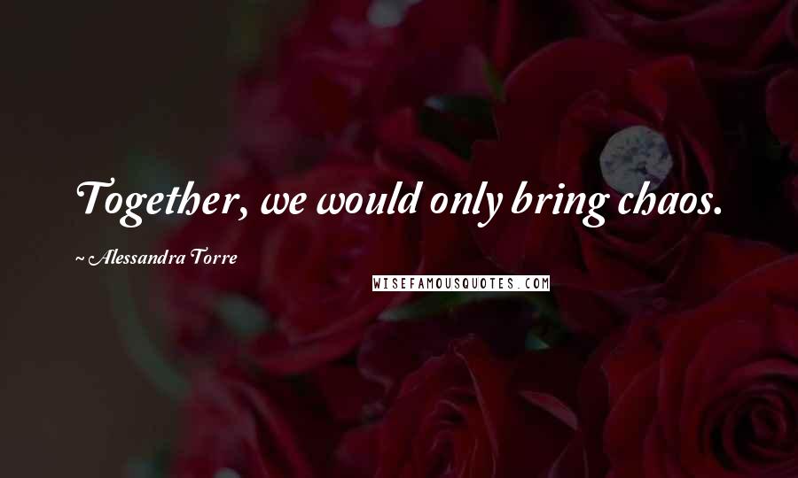 Alessandra Torre Quotes: Together, we would only bring chaos.