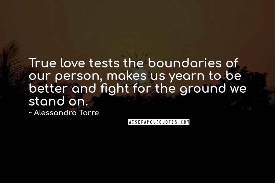 Alessandra Torre Quotes: True love tests the boundaries of our person, makes us yearn to be better and fight for the ground we stand on.