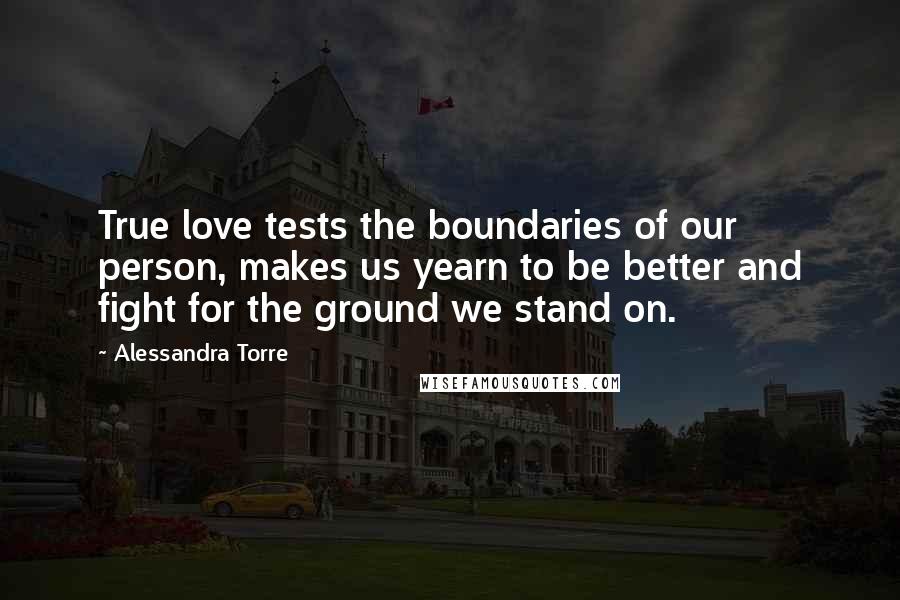 Alessandra Torre Quotes: True love tests the boundaries of our person, makes us yearn to be better and fight for the ground we stand on.