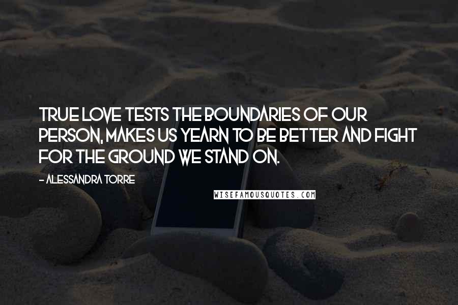 Alessandra Torre Quotes: True love tests the boundaries of our person, makes us yearn to be better and fight for the ground we stand on.