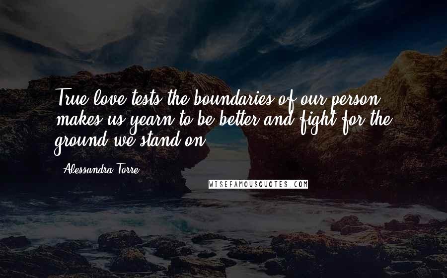 Alessandra Torre Quotes: True love tests the boundaries of our person, makes us yearn to be better and fight for the ground we stand on.