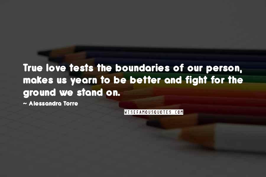 Alessandra Torre Quotes: True love tests the boundaries of our person, makes us yearn to be better and fight for the ground we stand on.