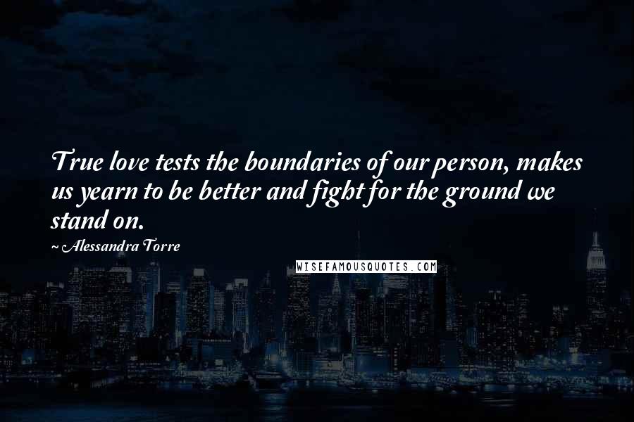 Alessandra Torre Quotes: True love tests the boundaries of our person, makes us yearn to be better and fight for the ground we stand on.