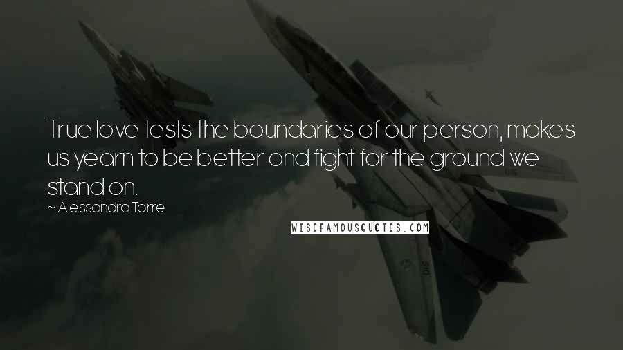 Alessandra Torre Quotes: True love tests the boundaries of our person, makes us yearn to be better and fight for the ground we stand on.