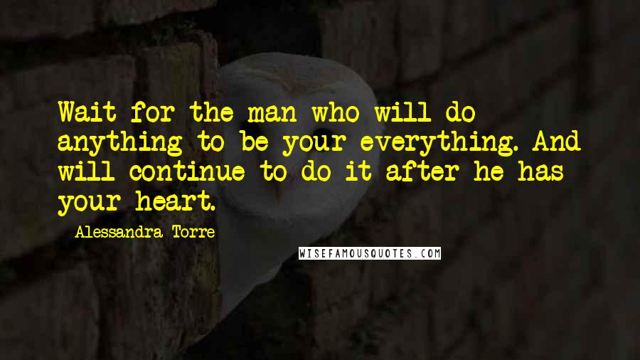 Alessandra Torre Quotes: Wait for the man who will do anything to be your everything. And will continue to do it after he has your heart.