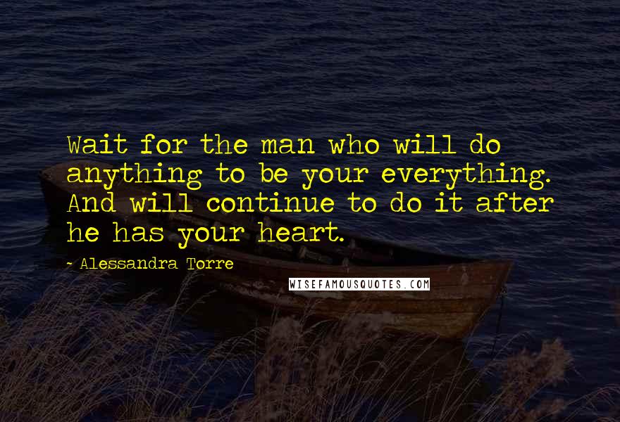 Alessandra Torre Quotes: Wait for the man who will do anything to be your everything. And will continue to do it after he has your heart.