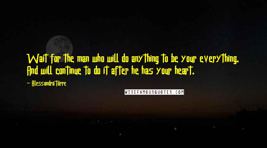 Alessandra Torre Quotes: Wait for the man who will do anything to be your everything. And will continue to do it after he has your heart.