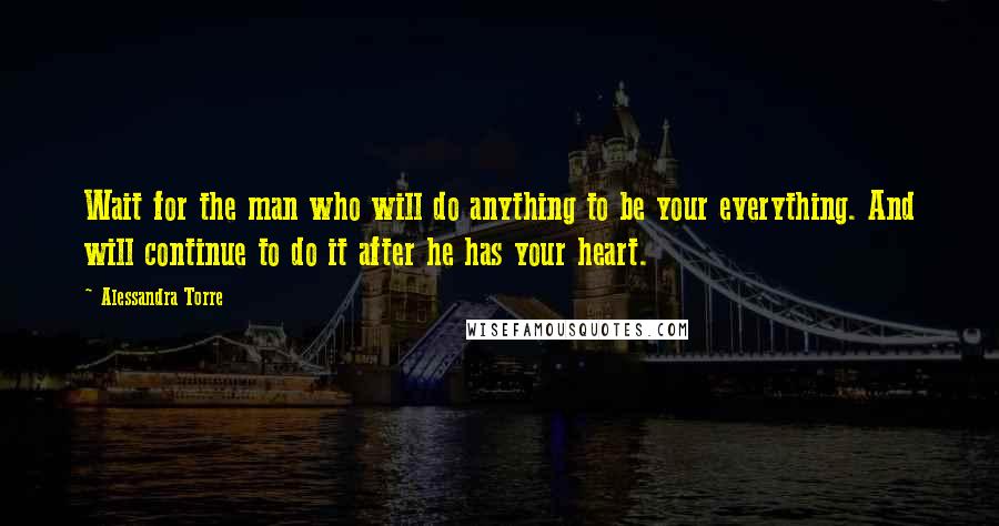 Alessandra Torre Quotes: Wait for the man who will do anything to be your everything. And will continue to do it after he has your heart.