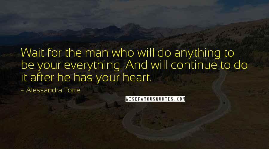 Alessandra Torre Quotes: Wait for the man who will do anything to be your everything. And will continue to do it after he has your heart.