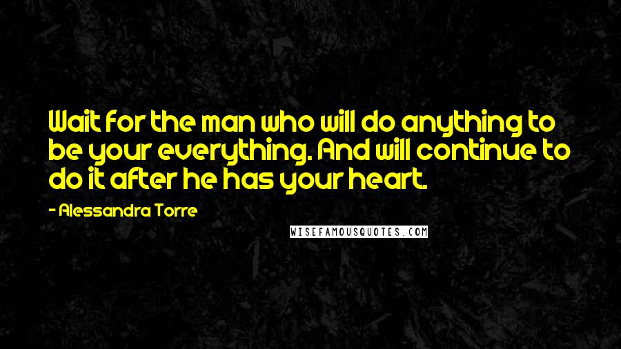 Alessandra Torre Quotes: Wait for the man who will do anything to be your everything. And will continue to do it after he has your heart.