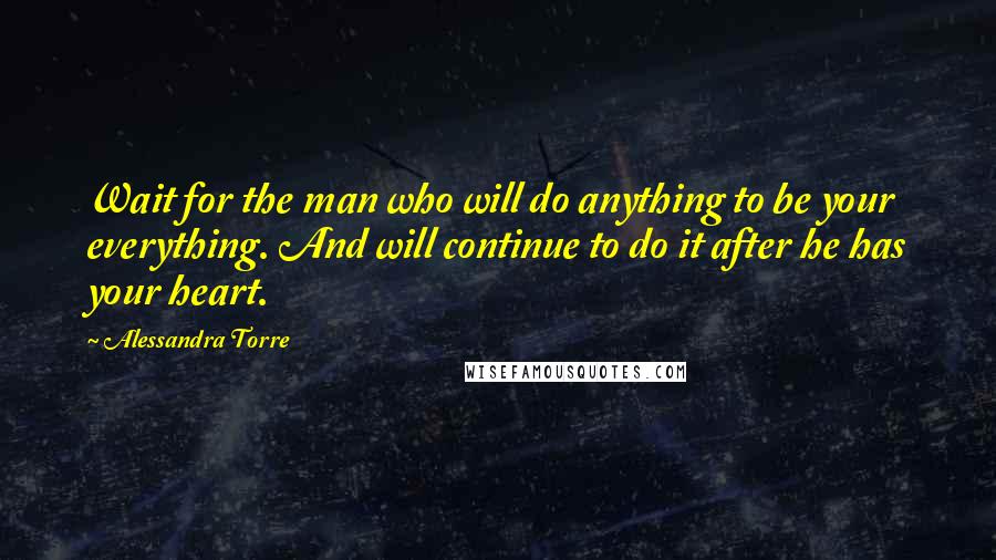 Alessandra Torre Quotes: Wait for the man who will do anything to be your everything. And will continue to do it after he has your heart.