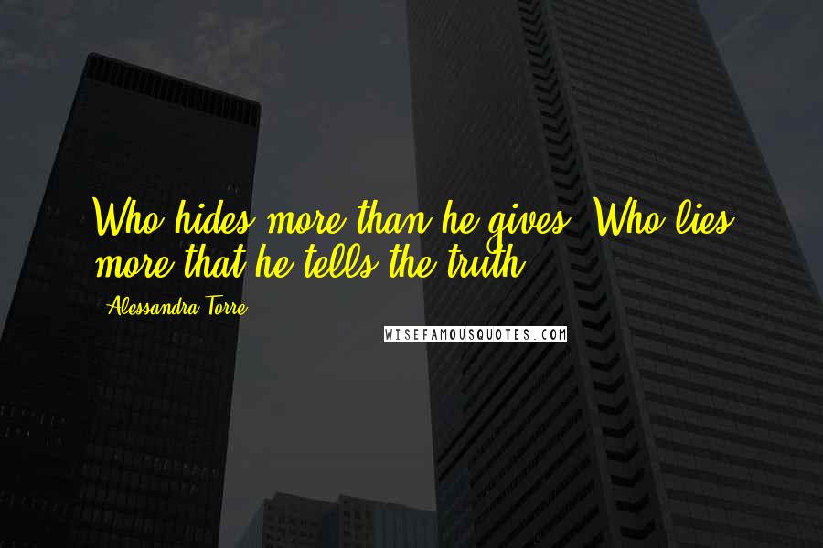 Alessandra Torre Quotes: Who hides more than he gives. Who lies more that he tells the truth.