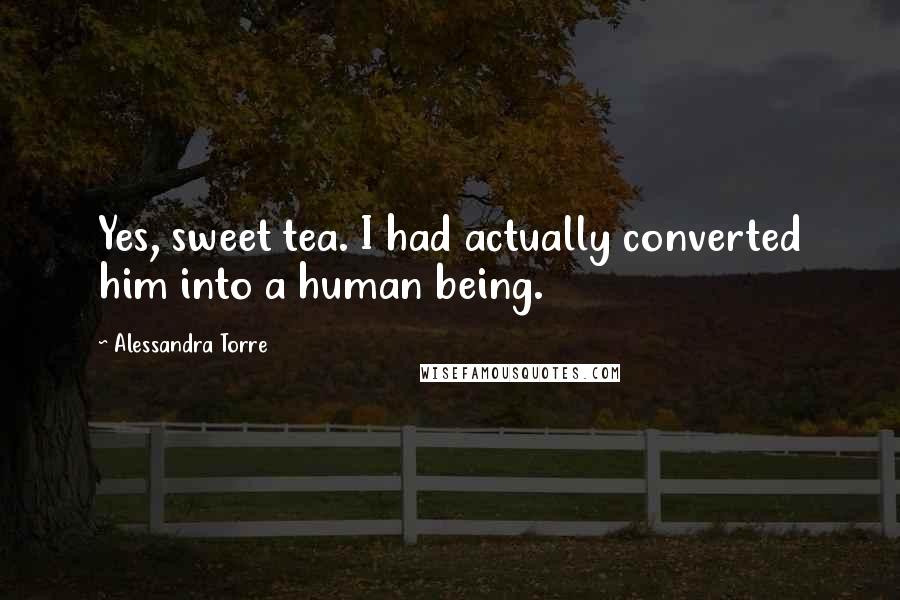 Alessandra Torre Quotes: Yes, sweet tea. I had actually converted him into a human being.
