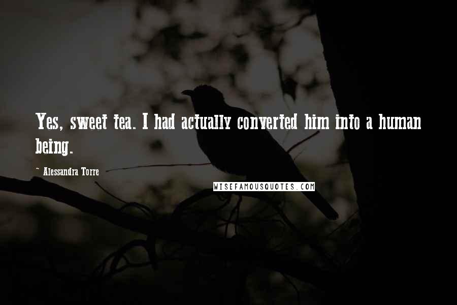 Alessandra Torre Quotes: Yes, sweet tea. I had actually converted him into a human being.