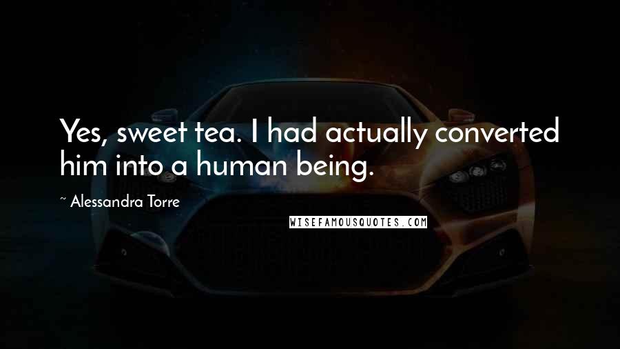 Alessandra Torre Quotes: Yes, sweet tea. I had actually converted him into a human being.