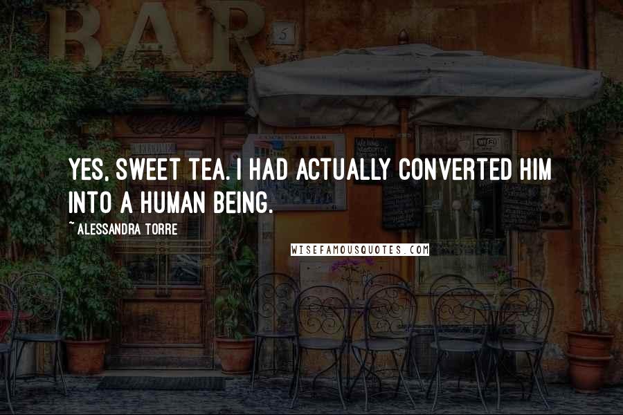 Alessandra Torre Quotes: Yes, sweet tea. I had actually converted him into a human being.
