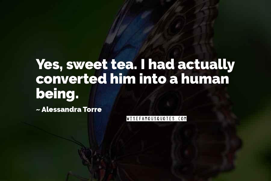 Alessandra Torre Quotes: Yes, sweet tea. I had actually converted him into a human being.