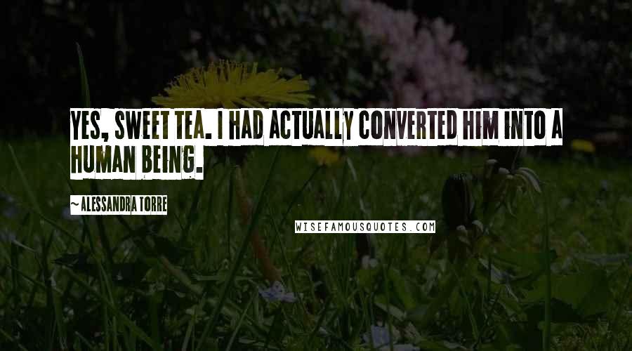Alessandra Torre Quotes: Yes, sweet tea. I had actually converted him into a human being.