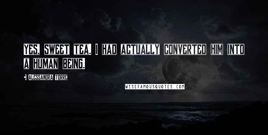 Alessandra Torre Quotes: Yes, sweet tea. I had actually converted him into a human being.