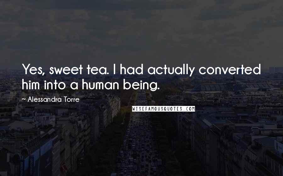 Alessandra Torre Quotes: Yes, sweet tea. I had actually converted him into a human being.