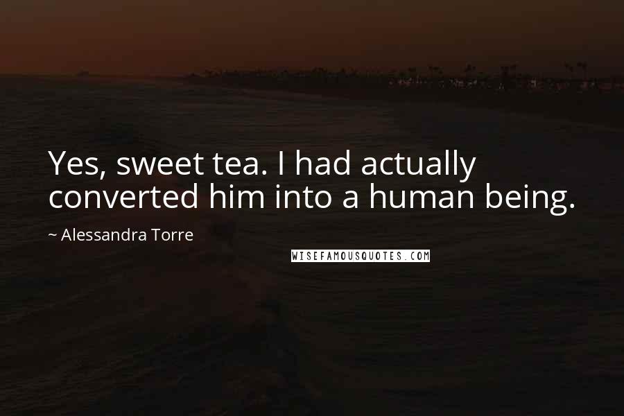 Alessandra Torre Quotes: Yes, sweet tea. I had actually converted him into a human being.