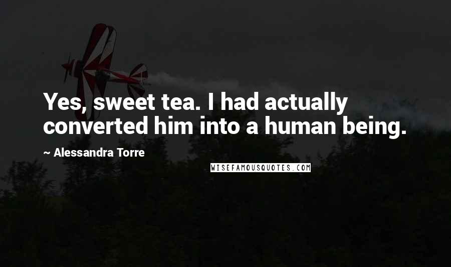 Alessandra Torre Quotes: Yes, sweet tea. I had actually converted him into a human being.