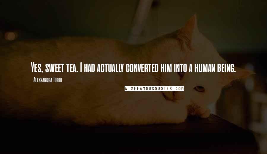 Alessandra Torre Quotes: Yes, sweet tea. I had actually converted him into a human being.