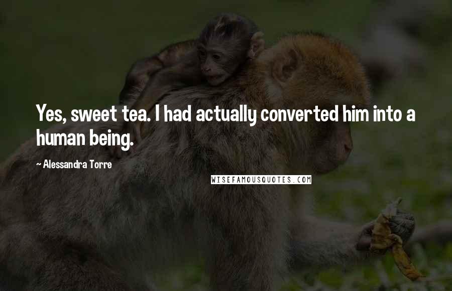 Alessandra Torre Quotes: Yes, sweet tea. I had actually converted him into a human being.